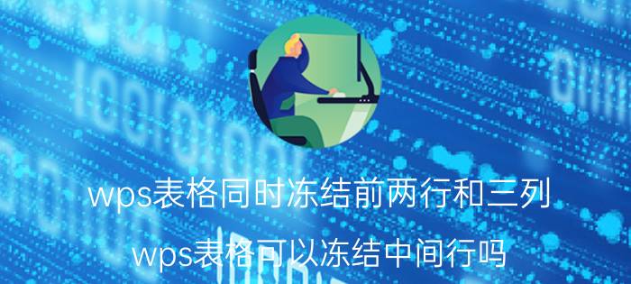 wps表格同时冻结前两行和三列 wps表格可以冻结中间行吗？